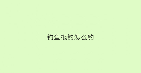 钓鱼拖钓怎么钓(钓鱼拖钓怎么钓)
