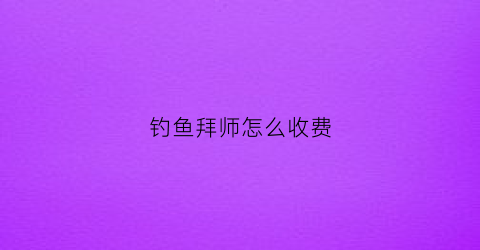 “钓鱼拜师怎么收费(钓鱼拜师怎么收费啊)