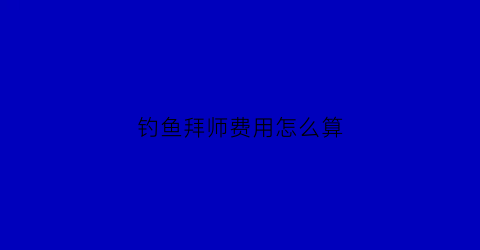 钓鱼拜师费用怎么算(钓鱼拜谁)