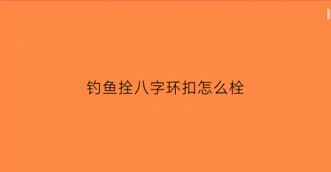 “钓鱼拴八字环扣怎么栓(钓鱼拴八字环的拴法)