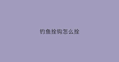 钓鱼拴钩怎么拴(钓鱼拴钩怎么拴最好)