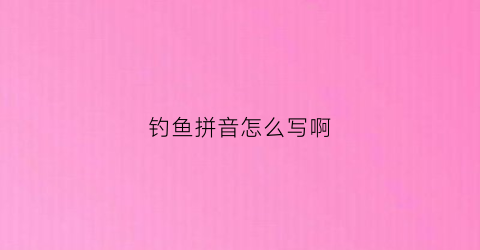 钓鱼拼音怎么写啊(钓鱼拼音怎么写啊怎么读)