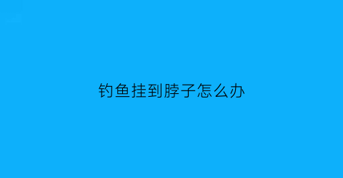 “钓鱼挂到脖子怎么办(钓鱼挂到脖子怎么办啊)