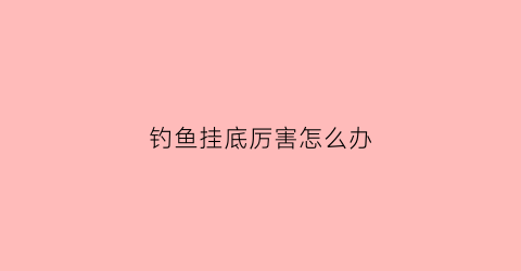 钓鱼挂底厉害怎么办(钓鱼挂底厉害怎么办啊)