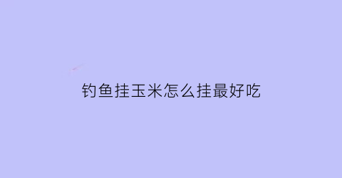 “钓鱼挂玉米怎么挂最好吃(钓鱼挂玉米的方法)