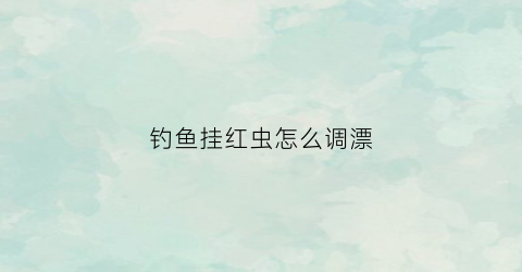 钓鱼挂红虫怎么调漂(挂红虫钓鲫鱼如何调漂)
