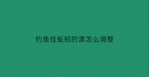 “钓鱼挂蚯蚓的漂怎么调整(挂蚯蚓调漂视频教程)