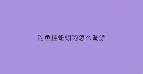 钓鱼挂蚯蚓钩怎么调漂(钓鱼挂蚯蚓钩怎么调漂好)