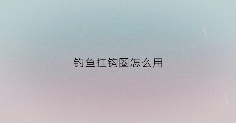 钓鱼挂钩圈怎么用(钓鱼挂钩圈怎么用的)