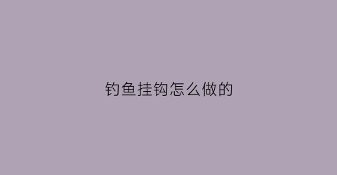 “钓鱼挂钩怎么做的(钓鱼挂钩怎么做的好看)