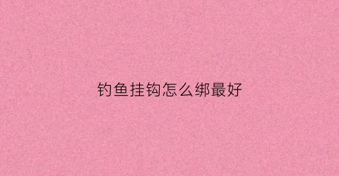 钓鱼挂钩怎么绑最好(挂鱼钩怎么拴视频)