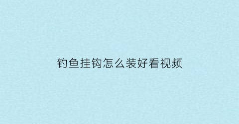 “钓鱼挂钩怎么装好看视频(钓鱼挂钩怎么挂)