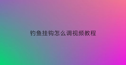 “钓鱼挂钩怎么调视频教程(挂钩调漂的方法视频教程)