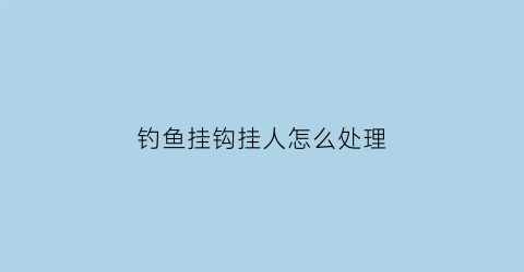 “钓鱼挂钩挂人怎么处理(钓鱼挂钩了怎么办)