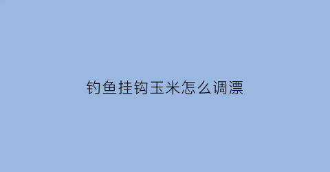 钓鱼挂钩玉米怎么调漂(挂钩玉米如何调漂)