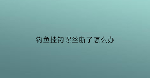 “钓鱼挂钩螺丝断了怎么办(钓螺丝怎么挂效果好)