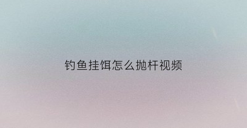 钓鱼挂饵怎么抛杆视频(钓鱼挂饵的正确方法)