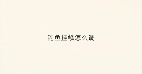 钓鱼挂鳞怎么调(钓鳞鱼用什么料好)