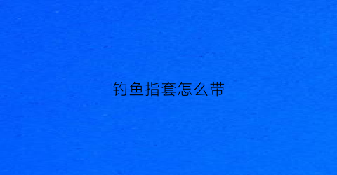 钓鱼指套怎么带(钓鱼手套价格及图片大全)
