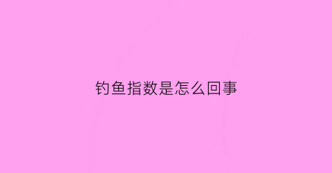 钓鱼指数是怎么回事(钓鱼指数是什么)