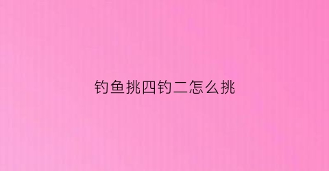 钓鱼挑四钓二怎么挑(4钓2什么意思)
