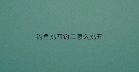 钓鱼挑四钓二怎么挑五