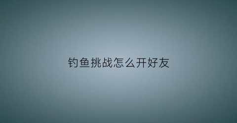 钓鱼挑战怎么开好友(挑战游戏钓鱼技能在哪里)