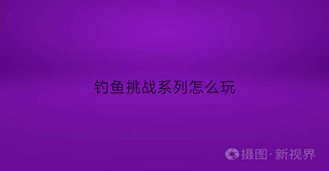 钓鱼挑战系列怎么玩(钓鱼挑战奖励)