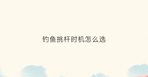 钓鱼挑杆时机怎么选(钓鱼竿怎么挑)