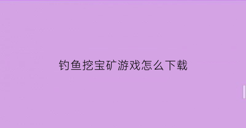 钓鱼挖宝矿游戏怎么下载(钓金矿游戏)