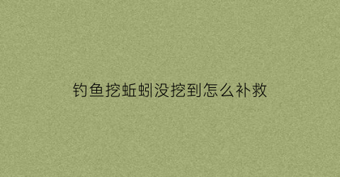 钓鱼挖蚯蚓没挖到怎么补救(为什么挖的蚯蚓钓不到鱼)