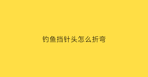钓鱼挡针头怎么折弯(钓鱼挡针头怎么折弯视频)