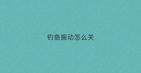 钓鱼振动怎么关(钓鱼有声音会影响吗)