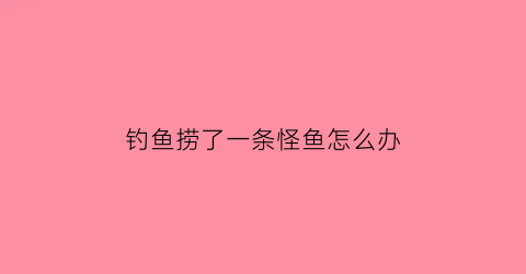钓鱼捞了一条怪鱼怎么办(捞到了鱼)
