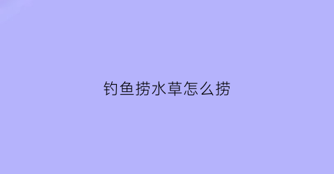 钓鱼捞水草怎么捞(钓鱼捞水草怎么捞好)