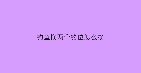 钓鱼换两个钓位怎么换(换钓位需要重新调漂吗)