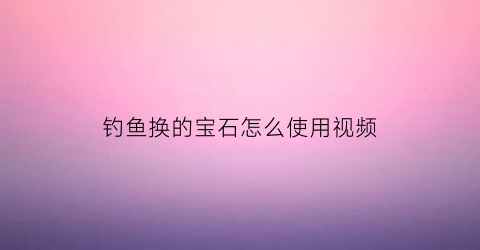 钓鱼换的宝石怎么使用视频(钓鱼法宝怎么用)