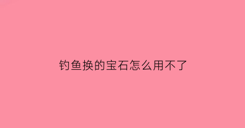 钓鱼换的宝石怎么用不了(钓鱼大咖宝石组合)
