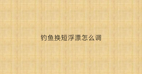 “钓鱼换短浮漂怎么调(鱼漂改短了吃铅也会变吗)