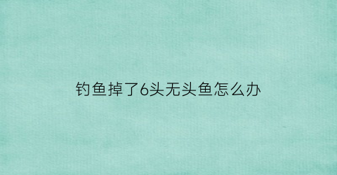 钓鱼掉了6头无头鱼怎么办(钓出6条无头)