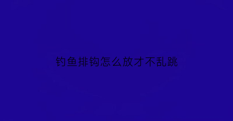 钓鱼排钩怎么放才不乱跳(怎样放排钩钓视频)