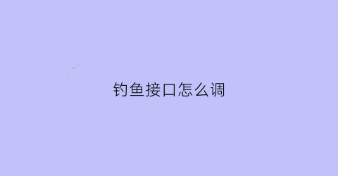 “钓鱼接口怎么调(钓鱼接头怎么打)