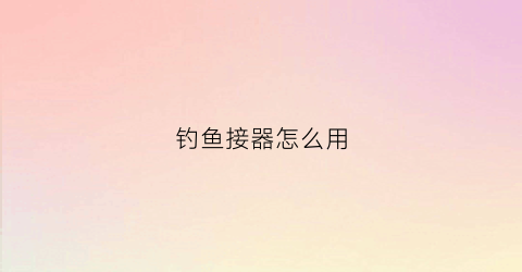 钓鱼接器怎么用(钓鱼连接器是什么东西)