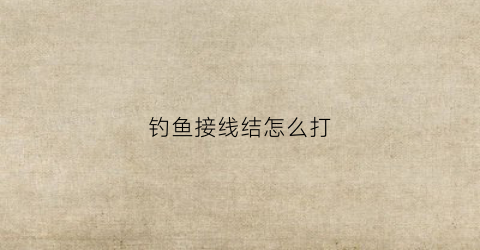 钓鱼接线结怎么打(钓鱼线接线方法)