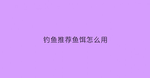 钓鱼推荐鱼饵怎么用(钓鱼推荐鱼饵怎么用的)