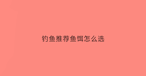 钓鱼推荐鱼饵怎么选(钓鱼鱼饵怎么选择)