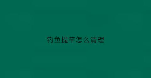 钓鱼提竿怎么清理