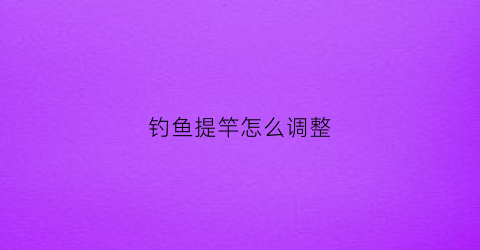 钓鱼提竿怎么调整(钓鱼提竿动作要领)