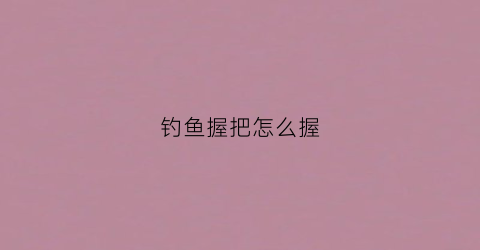 钓鱼握把怎么握(钓鱼握把怎么绑)