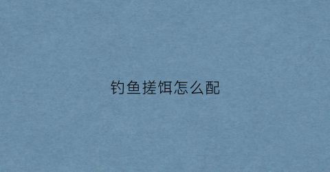 钓鱼搓饵怎么配(钓鱼搓饵怎么配制)